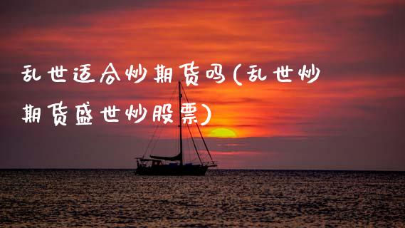 乱世适合炒期货吗(乱世炒期货盛世炒股票)_https://www.zztgc.com_原油期货_第1张