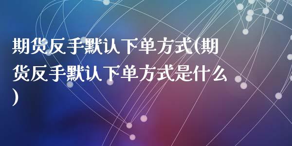 期货反手默认下单方式(期货反手默认下单方式是什么)_https://www.zztgc.com_期货行情_第1张