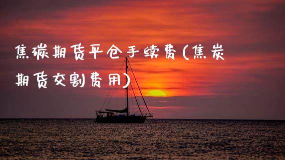 焦碳期货平仓手续费(焦炭期货交割费用)_https://www.zztgc.com_期货行情_第1张