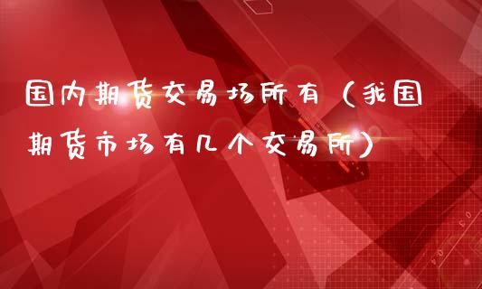 国内期货交易场所有（我国期货市场有几个交易所）_https://www.zztgc.com_黄金期货_第1张