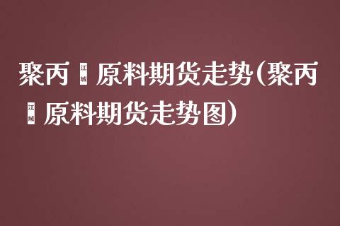 聚丙烯原料期货走势(聚丙烯原料期货走势图)_https://www.zztgc.com_原油期货_第1张