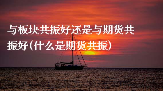 与板块共振好还是与期货共振好(什么是期货共振)_https://www.zztgc.com_期货直播_第1张