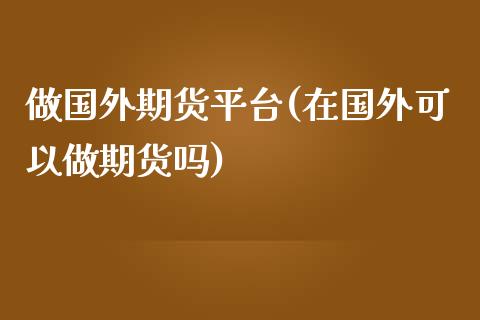 做国外期货平台(在国外可以做期货吗)_https://www.zztgc.com_期货入门_第1张
