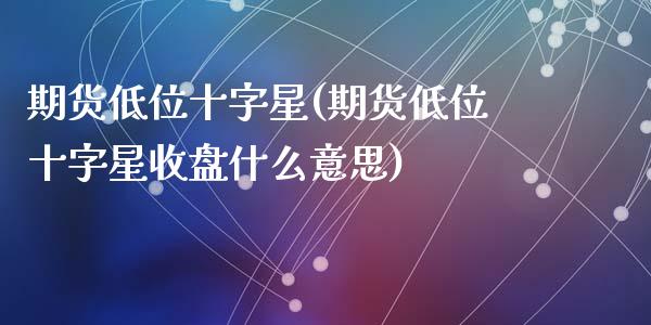 期货低位十字星(期货低位十字星收盘什么意思)_https://www.zztgc.com_期货行情_第1张