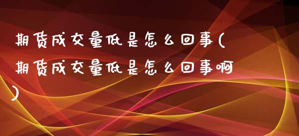 期货成交量低是怎么回事(期货成交量低是怎么回事啊)_https://www.zztgc.com_黄金期货_第1张