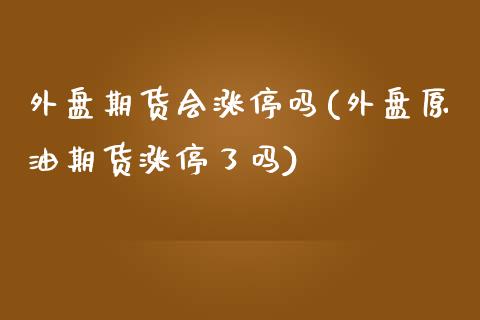 外盘期货会涨停吗(外盘原油期货涨停了吗)_https://www.zztgc.com_期货直播_第1张