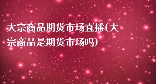 大宗商品期货市场直播(大宗商品是期货市场吗)_https://www.zztgc.com_期货直播_第1张