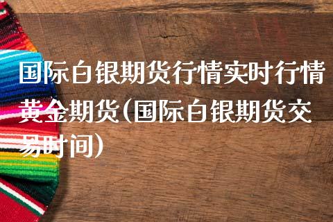 国际白银期货行情实时行情黄金期货(国际白银期货交易时间)_https://www.zztgc.com_期货行情_第1张