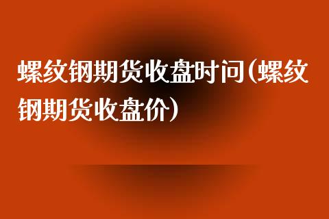 螺纹钢期货收盘时问(螺纹钢期货收盘价)_https://www.zztgc.com_期货入门_第1张