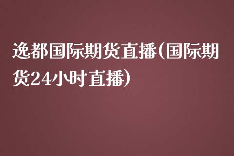 逸都国际期货直播(国际期货24小时直播)_https://www.zztgc.com_期货行情_第1张