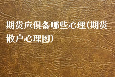 期货应俱备哪些心理(期货散户心理图)_https://www.zztgc.com_期货入门_第1张