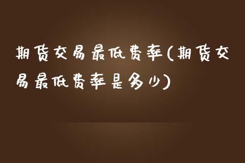 期货交易最低费率(期货交易最低费率是多少)_https://www.zztgc.com_期货直播_第1张
