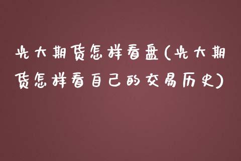 光大期货怎样看盘(光大期货怎样看自己的交易历史)_https://www.zztgc.com_期货入门_第1张