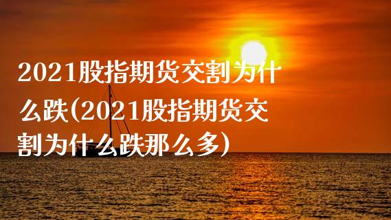 2021股指期货交割为什么跌(2021股指期货交割为什么跌那么多)_https://www.zztgc.com_期货直播_第1张