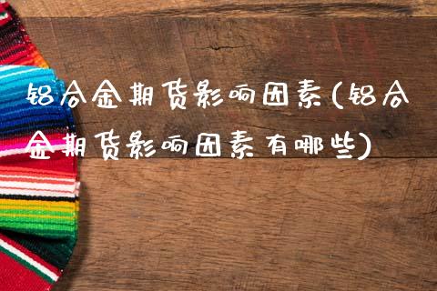 铝合金期货影响因素(铝合金期货影响因素有哪些)_https://www.zztgc.com_原油期货_第1张