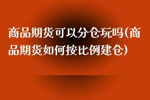 商品期货可以分仓玩吗(商品期货如何按比例建仓)_https://www.zztgc.com_原油期货_第1张