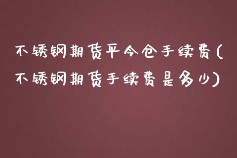 不锈钢期货平今仓手续费(不锈钢期货手续费是多少)_期货入门_第1张_珍投期货网 不锈钢期货平今仓手续费(不锈钢期货手续费是多少)_https://www.zztgc.com_期货入门_第1张