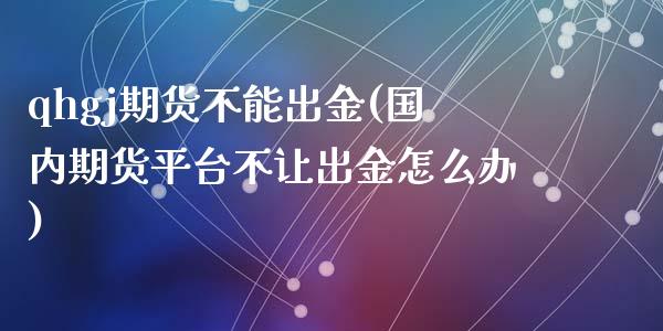qhgj期货不能出金(国内期货平台不让出金怎么办)_https://www.zztgc.com_期货行情_第1张