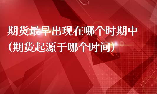 期货最早出现在哪个时期中(期货起源于哪个时间)_https://www.zztgc.com_期货入门_第1张