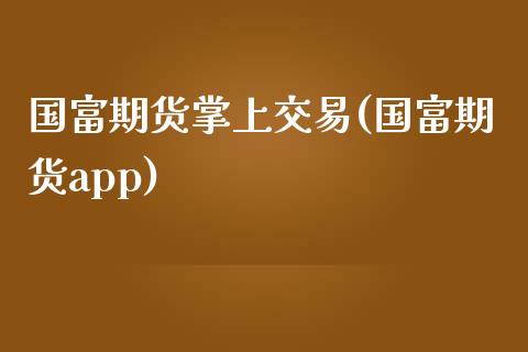 国富期货掌上交易(国富期货app)_https://www.zztgc.com_期货行情_第1张
