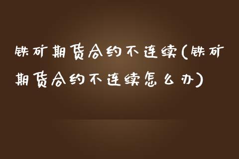 铁矿期货合约不连续(铁矿期货合约不连续怎么办)_https://www.zztgc.com_黄金期货_第1张