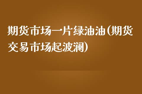期货市场一片绿油油(期货交易市场起波澜)_https://www.zztgc.com_期货直播_第1张