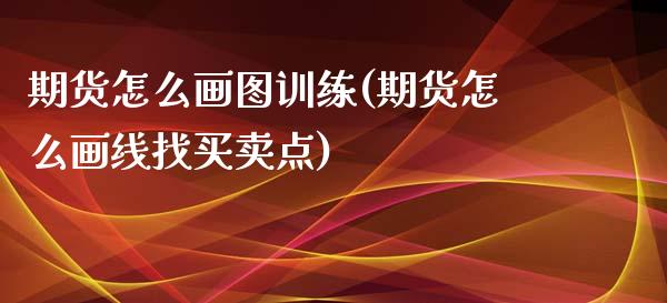 期货怎么画图训练(期货怎么画线找买卖点)_https://www.zztgc.com_期货直播_第1张