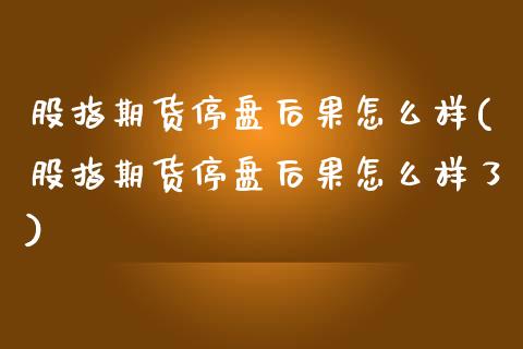 股指期货停盘后果怎么样(股指期货停盘后果怎么样了)_https://www.zztgc.com_期货入门_第1张