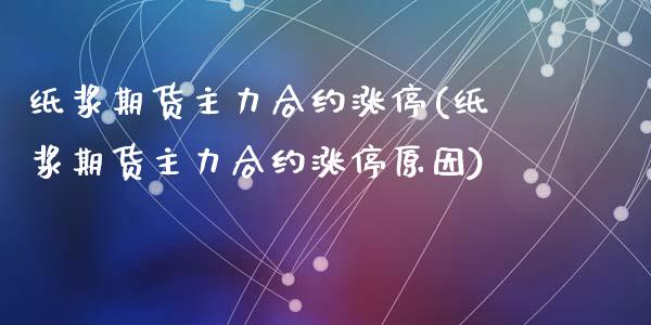 纸浆期货主力合约涨停(纸浆期货主力合约涨停原因)_https://www.zztgc.com_期货入门_第1张