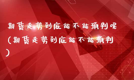 期货走势到底能不能预判呢(期货走势到底能不能预判)_https://www.zztgc.com_期货入门_第1张