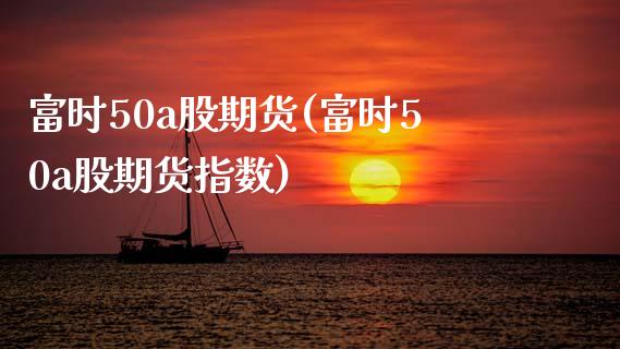富时50a股期货(富时50a股期货指数)_https://www.zztgc.com_期货行情_第1张