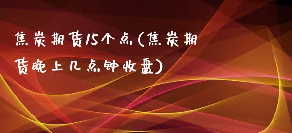 焦炭期货15个点(焦炭期货晚上几点钟收盘)_https://www.zztgc.com_期货入门_第1张