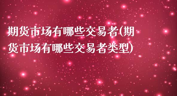 期货市场有哪些交易者(期货市场有哪些交易者类型)_https://www.zztgc.com_期货行情_第1张