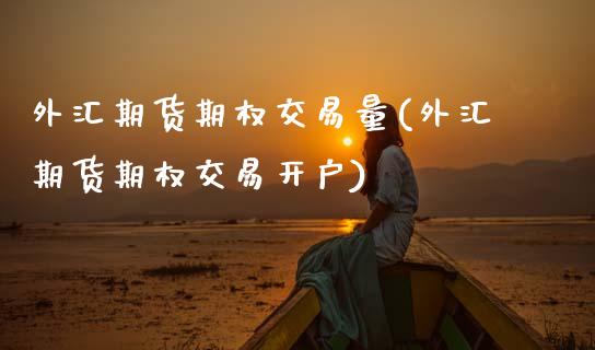 外汇期货期权交易量(外汇期货期权交易开户)_https://www.zztgc.com_期货行情_第1张