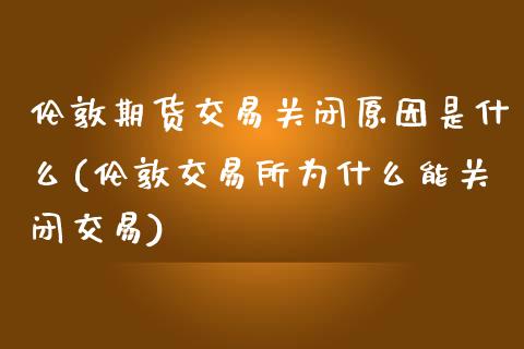 伦敦期货交易关闭原因是什么(伦敦交易所为什么能关闭交易)_https://www.zztgc.com_期货直播_第1张