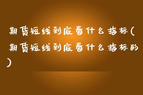 期货短线到底看什么指标(期货短线到底看什么指标的)_https://www.zztgc.com_期货行情_第1张