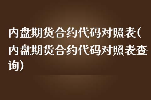 内盘期货合约代码对照表(内盘期货合约代码对照表查询)_https://www.zztgc.com_期货行情_第1张