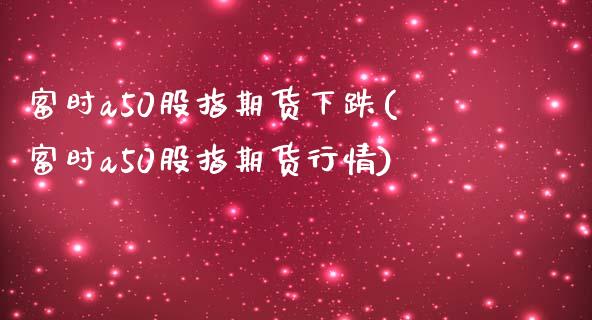 富时a50股指期货下跌(富时a50股指期货行情)_https://www.zztgc.com_黄金期货_第1张