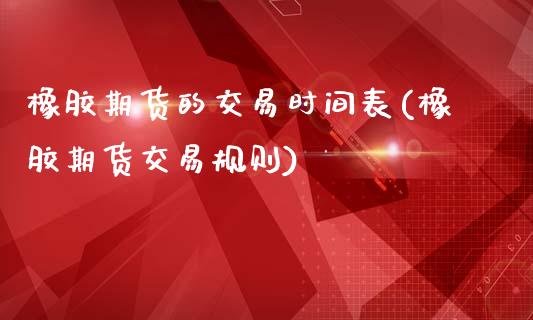 橡胶期货的交易时间表(橡胶期货交易规则)_https://www.zztgc.com_期货直播_第1张