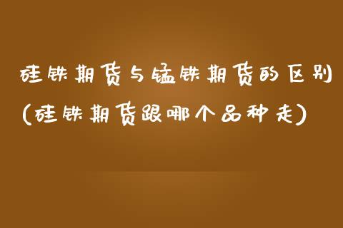 硅铁期货与锰铁期货的区别(硅铁期货跟哪个品种走)_https://www.zztgc.com_期货开户_第1张