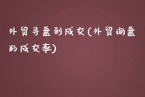 外贸寻盘到成交(外贸询盘的成交率)_https://www.zztgc.com_原油期货_第1张