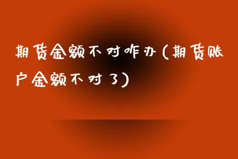 期货金额不对咋办(期货账户金额不对了)_https://www.zztgc.com_期货直播_第1张