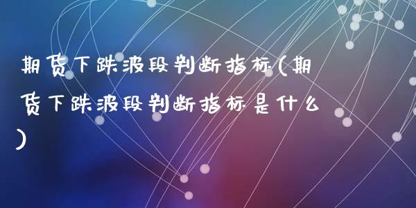 期货下跌波段判断指标(期货下跌波段判断指标是什么)_https://www.zztgc.com_期货入门_第1张