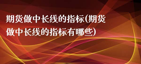 期货做中长线的指标(期货做中长线的指标有哪些)_https://www.zztgc.com_期货直播_第1张