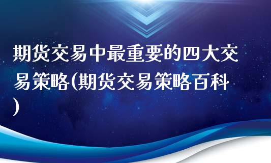 期货交易中最重要的四大交易策略(期货交易策略百科)_https://www.zztgc.com_期货直播_第1张