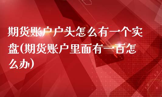 期货账户户头怎么有一个实盘(期货账户里面有一百怎么办)_https://www.zztgc.com_黄金期货_第1张