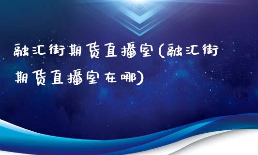 融汇街期货直播室(融汇街期货直播室在哪)_https://www.zztgc.com_期货入门_第1张