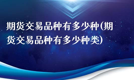 期货交易品种有多少种(期货交易品种有多少种类)_https://www.zztgc.com_期货直播_第1张