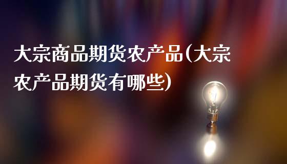 大宗商品期货农产品(大宗农产品期货有哪些)_https://www.zztgc.com_原油期货_第1张