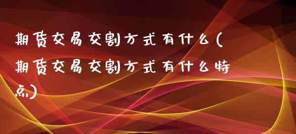 期货交易交割方式有什么(期货交易交割方式有什么特点)_https://www.zztgc.com_黄金期货_第1张